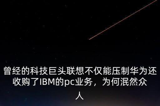 曾經的科技巨頭聯想不僅能壓制華為還收購了IBM的pc業(yè)務，為何泯然眾人
