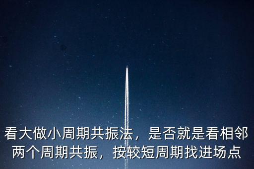 看大做小周期共振法，是否就是看相鄰兩個周期共振，按較短周期找進場點
