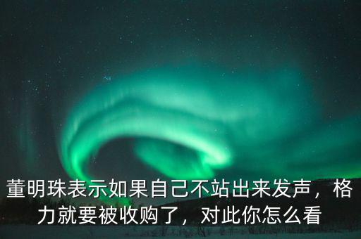 董明珠表示如果自己不站出來(lái)發(fā)聲，格力就要被收購(gòu)了，對(duì)此你怎么看