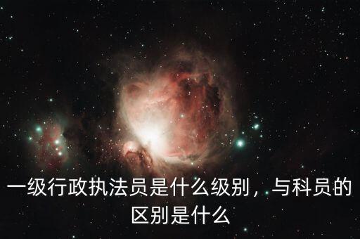 一級(jí)行政執(zhí)法員是什么級(jí)別，與科員的區(qū)別是什么