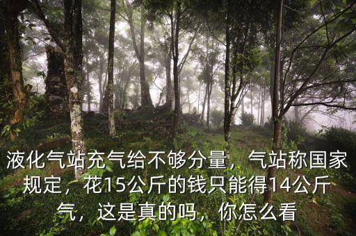 液化氣站充氣給不夠分量，氣站稱國家規(guī)定，花15公斤的錢只能得14公斤氣，這是真的嗎，你怎么看