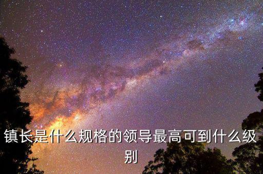 鎮(zhèn)長是什么規(guī)格的領(lǐng)導(dǎo)最高可到什么級別
