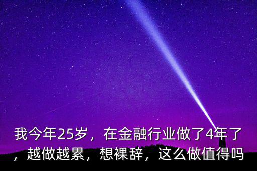 我今年25歲，在金融行業(yè)做了4年了，越做越累，想裸辭，這么做值得嗎