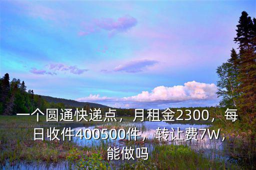 一個(gè)圓通快遞點(diǎn)，月租金2300，每日收件400500件，轉(zhuǎn)讓費(fèi)7W，能做嗎