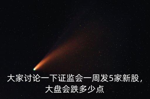 大家討論一下證監(jiān)會(huì)一周發(fā)5家新股，大盤會(huì)跌多少點(diǎn)