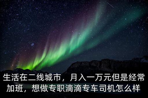 生活在二線城市，月入一萬(wàn)元但是經(jīng)常加班，想做專職滴滴專車司機(jī)怎么樣