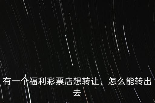 有一個福利彩票店想轉(zhuǎn)讓，怎么能轉(zhuǎn)出去
