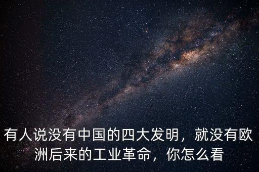 有人說(shuō)沒有中國(guó)的四大發(fā)明，就沒有歐洲后來(lái)的工業(yè)革命，你怎么看