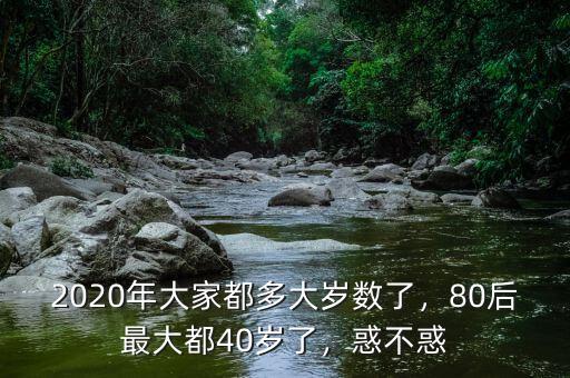 2020年大家都多大歲數(shù)了，80后最大都40歲了，惑不惑