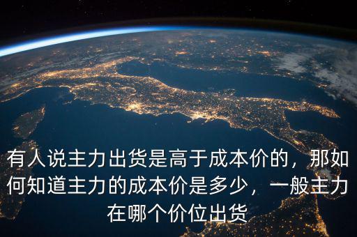 有人說主力出貨是高于成本價(jià)的，那如何知道主力的成本價(jià)是多少，一般主力在哪個(gè)價(jià)位出貨