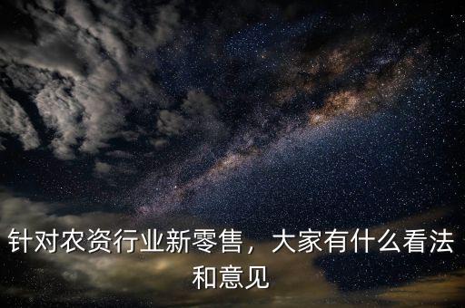 針對(duì)農(nóng)資行業(yè)新零售，大家有什么看法和意見
