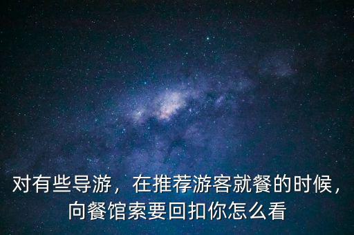 對有些導(dǎo)游，在推薦游客就餐的時候，向餐館索要回扣你怎么看