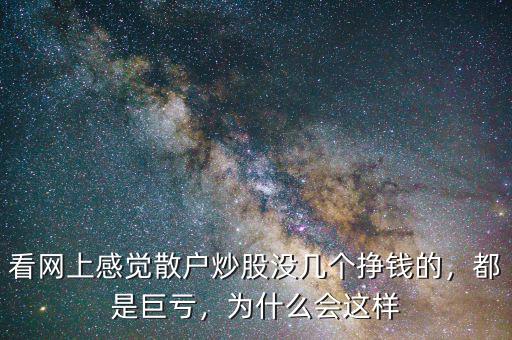 看網(wǎng)上感覺(jué)散戶炒股沒(méi)幾個(gè)掙錢(qián)的，都是巨虧，為什么會(huì)這樣