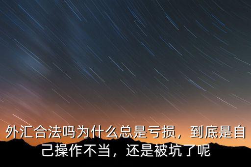 外匯合法嗎為什么總是虧損，到底是自己操作不當(dāng)，還是被坑了呢