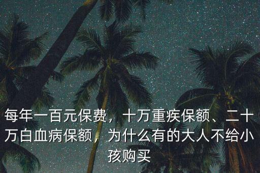 每年一百元保費，十萬重疾保額、二十萬白血病保額，為什么有的大人不給小孩購買