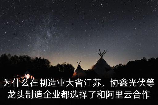 為什么在制造業(yè)大省江蘇，協(xié)鑫光伏等龍頭制造企業(yè)都選擇了和阿里云合作