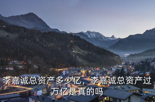 李嘉誠(chéng)總資產(chǎn)多少億，李嘉誠(chéng)總資產(chǎn)過萬億是真的嗎