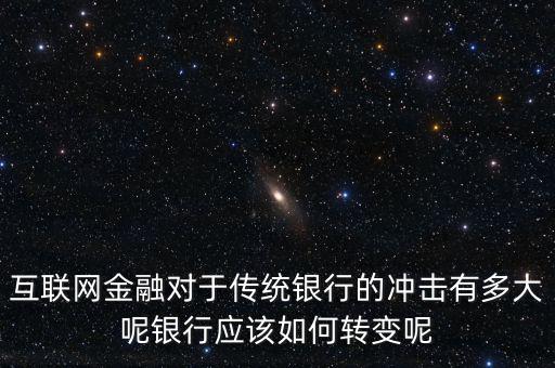 互聯(lián)網金融對于傳統(tǒng)銀行的沖擊有多大呢銀行應該如何轉變呢