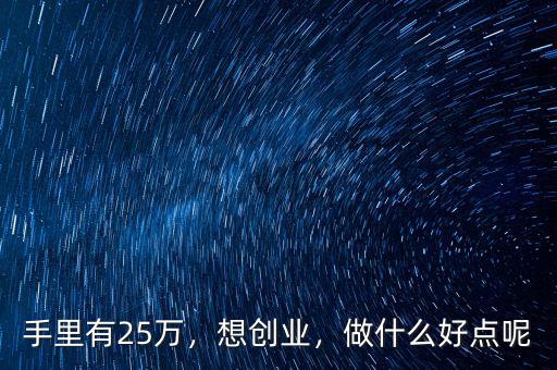 手里有25萬，想創(chuàng)業(yè)，做什么好點呢