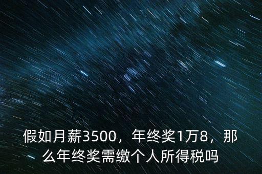 假如月薪3500，年終獎(jiǎng)1萬(wàn)8，那么年終獎(jiǎng)需繳個(gè)人所得稅嗎