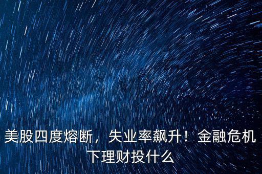 美股四度熔斷，失業(yè)率飆升！金融危機(jī)下理財(cái)投什么