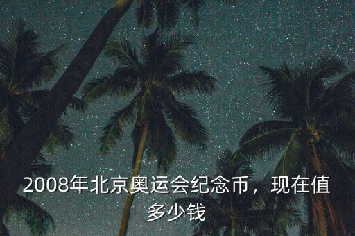 北京奧運會紀(jì)念幣值多少錢,現(xiàn)在值多少錢