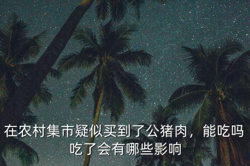 在農村集市疑似買到了公豬肉，能吃嗎吃了會有哪些影響