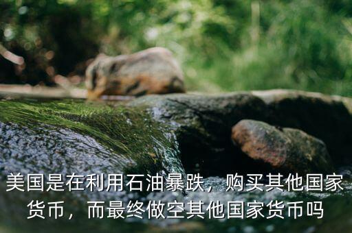 美國是在利用石油暴跌，購買其他國家貨幣，而最終做空其他國家貨幣嗎