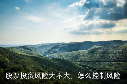 股票投資風(fēng)險(xiǎn)大不大，怎么控制風(fēng)險(xiǎn)