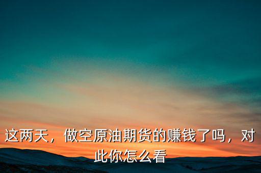 這兩天，做空原油期貨的賺錢了嗎，對(duì)此你怎么看