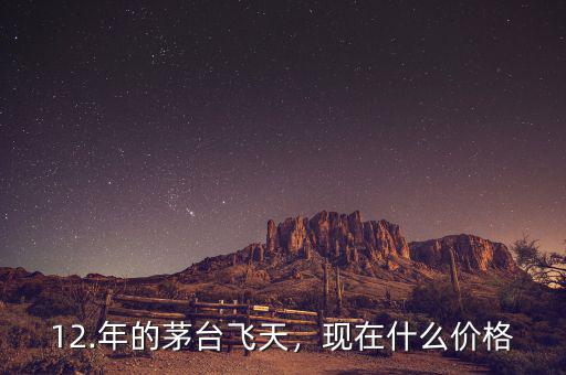 12.年的茅臺飛天，現(xiàn)在什么價格