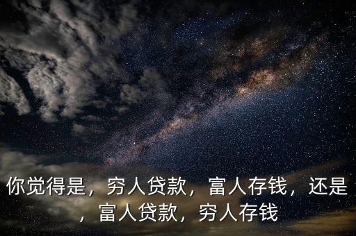 你覺得是，窮人貸款，富人存錢，還是，富人貸款，窮人存錢
