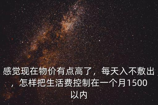 感覺現(xiàn)在物價(jià)有點(diǎn)高了，每天入不敷出，怎樣把生活費(fèi)控制在一個(gè)月1500以內(nèi)