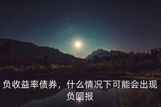 負(fù)收益率債券，什么情況下可能會(huì)出現(xiàn)負(fù)回報(bào)