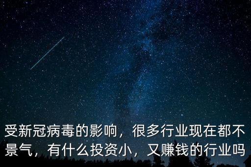 受新冠病毒的影響，很多行業(yè)現(xiàn)在都不景氣，有什么投資小，又賺錢的行業(yè)嗎