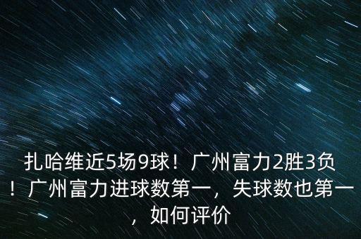 扎哈維近5場9球！廣州富力2勝3負！廣州富力進球數(shù)第一，失球數(shù)也第一，如何評價