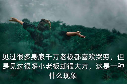 見過很多身家千萬老板都喜歡哭窮，但是見過很多小老板卻很大方，這是一種什么現(xiàn)象