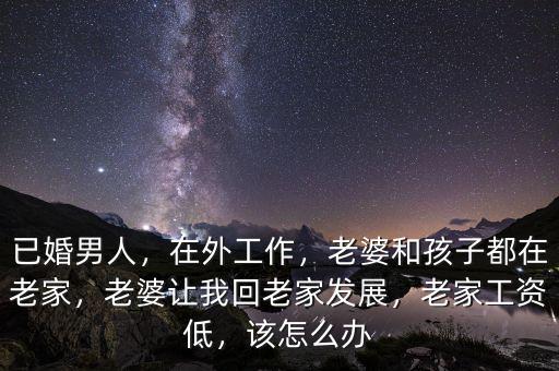 已婚男人，在外工作，老婆和孩子都在老家，老婆讓我回老家發(fā)展，老家工資低，該怎么辦