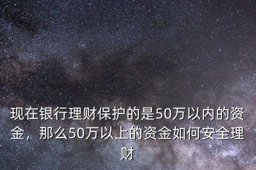 現(xiàn)在銀行理財(cái)保護(hù)的是50萬(wàn)以內(nèi)的資金，那么50萬(wàn)以上的資金如何安全理財(cái)
