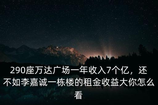 290座萬達(dá)廣場(chǎng)一年收入7個(gè)億，還不如李嘉誠一棟樓的租金收益大你怎么看