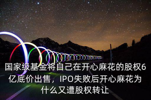 國家級基金將自己在開心麻花的股權(quán)6億底價出售，IPO失敗后開心麻花為什么又遭股權(quán)轉(zhuǎn)讓