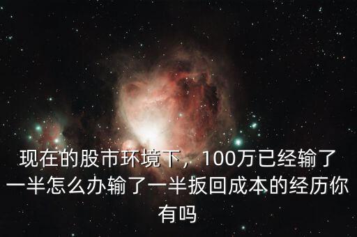 現(xiàn)在的股市環(huán)境下，100萬(wàn)已經(jīng)輸了一半怎么辦輸了一半扳回成本的經(jīng)歷你有嗎