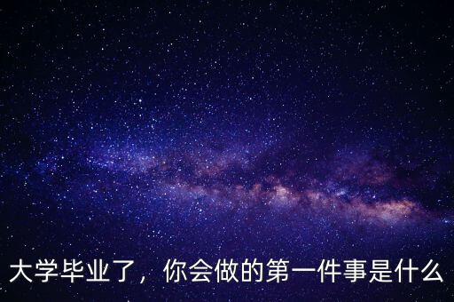 大學(xué)畢業(yè)了，你會(huì)做的第一件事是什么