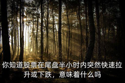 你知道股票在尾盤半小時(shí)內(nèi)突然快速拉升或下跌，意味著什么嗎