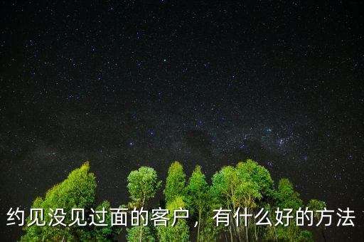 約見沒見過面的客戶，有什么好的方法