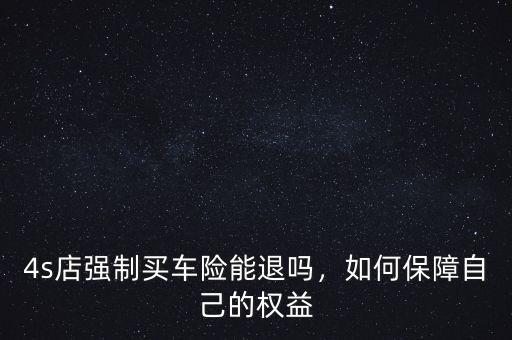 4s店強制買車險能退嗎，如何保障自己的權(quán)益