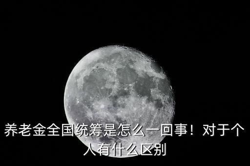 養(yǎng)老金全國統(tǒng)籌是怎么一回事！對于個人有什么區(qū)別