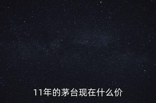 11年的茅臺(tái)現(xiàn)在什么價(jià)