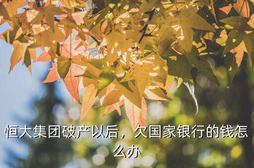 恒大集團破產(chǎn)以后，欠國家銀行的錢怎么辦