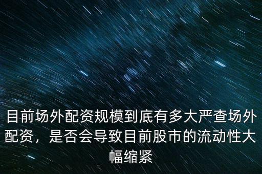 目前場外配資規(guī)模到底有多大嚴(yán)查場外配資，是否會導(dǎo)致目前股市的流動性大幅縮緊